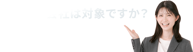 あなたの会社は対象ですか？以下に1つでも当てはまる場合、助成金を受け取れる可能性があります