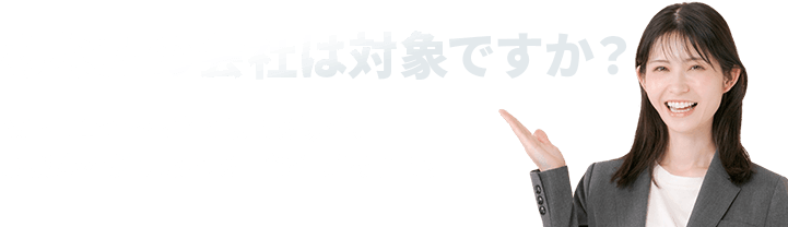 あなたの会社は対象ですか？以下に1つでも当てはまる場合、助成金を受け取れる可能性があります